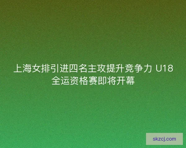 上海女排引进四名主攻提升竞争力 U18全运资格赛即将开幕 上海女排引进四名主攻提升竞争力 U18全运资格赛即将开幕
