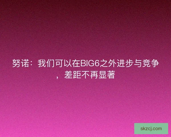 努诺：我们可以在BIG6之外进步与竞争，差距不再显著