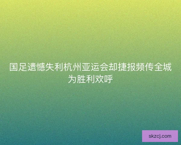 国足遗憾失利杭州亚运会却捷报频传全城为胜利欢呼 国足遗憾失利杭州亚运会却捷报频传全城为胜利欢呼