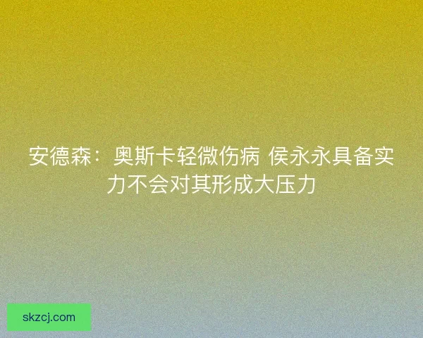 安德森:奥斯卡轻微伤病 侯永永具备实力不会对其形成大压力 安德森:奥斯卡轻微伤病 侯永永具备实力不会对其形成大压力