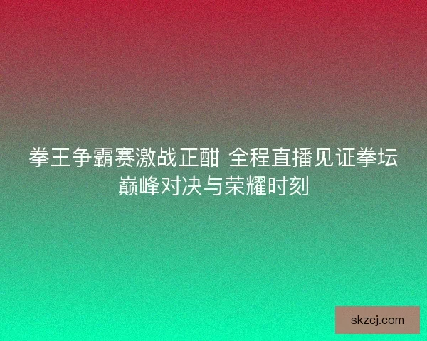 拳王争霸赛激战正酣 全程直播见证拳坛巅峰对决与荣耀时刻 拳王争霸赛激战正酣 全程直播见证拳坛巅峰对决与荣耀时刻