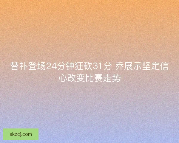替补登场24分钟狂砍31分 乔展示坚定信心改变比赛走势