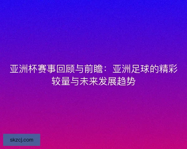 亚洲杯赛事回顾与前瞻：亚洲足球的精彩较量与未来发展趋势