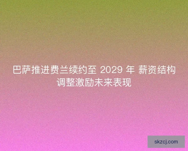 巴萨推进费兰续约至 2029 年 薪资结构调整激励未来表现