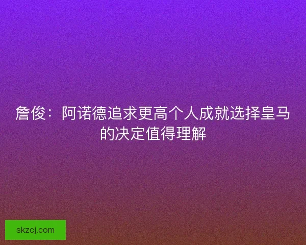 詹俊：阿诺德追求更高个人成就选择皇马的决定值得理解