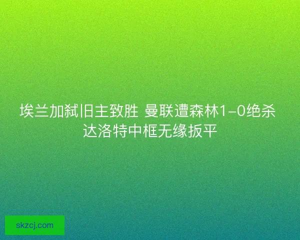 埃兰加弑旧主致胜 曼联遭森林1-0绝杀 达洛特中框无缘扳平 埃兰加弑旧主致胜 曼联遭森林1-0绝杀 达洛特中框无缘扳平