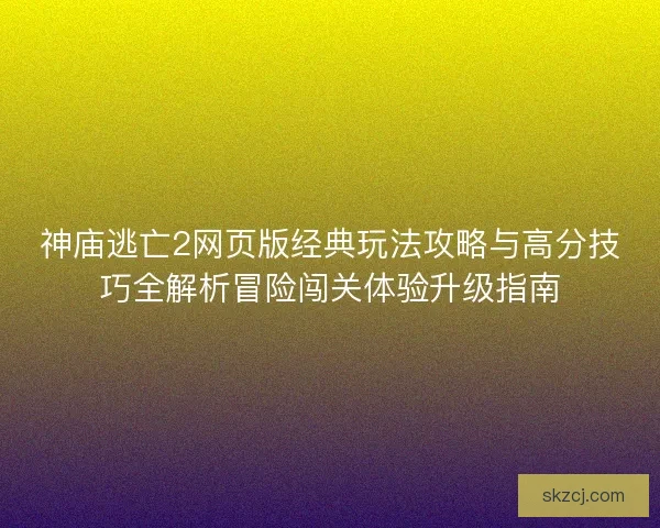 神庙逃亡2网页版经典玩法攻略与高分技巧全解析冒险闯关体验升级指南