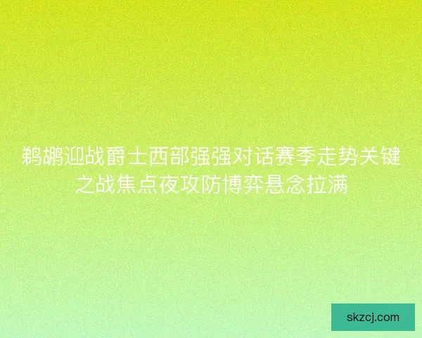 鹈鹕迎战爵士西部强强对话赛季走势关键之战焦点夜攻防博弈悬念拉满 鹈鹕迎战爵士西部强强对话赛季走势关键之战焦点夜攻防博弈悬念拉满