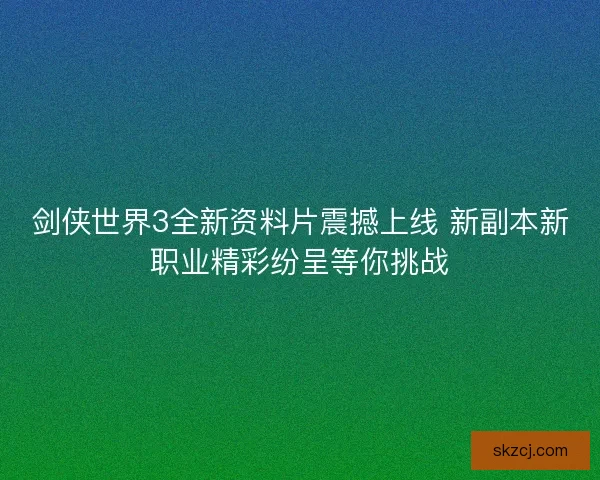 剑侠世界3全新资料片震撼上线 新副本新职业精彩纷呈等你挑战