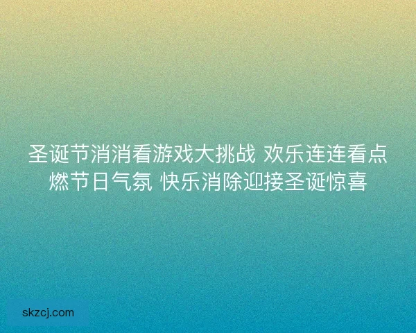 圣诞节消消看游戏大挑战 欢乐连连看点燃节日气氛 快乐消除迎接圣诞惊喜