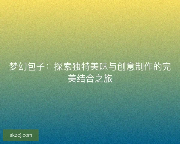 梦幻包子：探索独特美味与创意制作的完美结合之旅