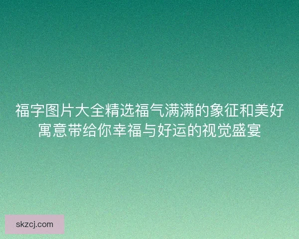 福字图片大全精选福气满满的象征和美好寓意带给你幸福与好运的视觉盛宴