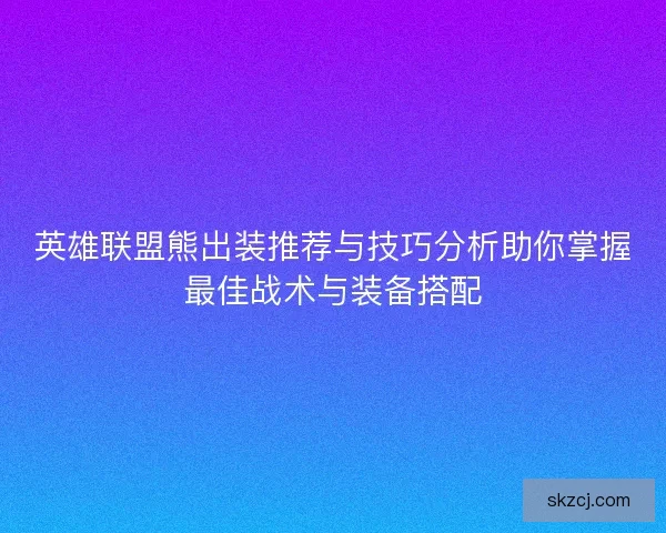 英雄联盟熊出装推荐与技巧分析助你掌握最佳战术与装备搭配