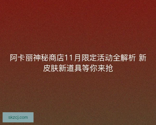 阿卡丽神秘商店11月限定活动全解析 新皮肤新道具等你来抢 阿卡丽神秘商店11月限定活动全解析 新皮肤新道具等你来抢