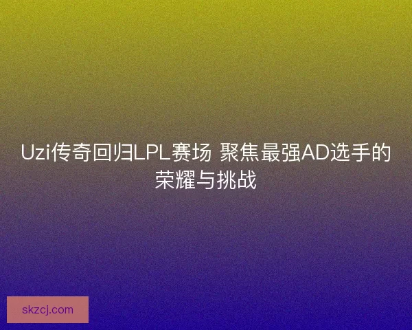 Uzi传奇回归LPL赛场 聚焦最强AD选手的荣耀与挑战 Uzi传奇回归LPL赛场 聚焦最强AD选手的荣耀与挑战