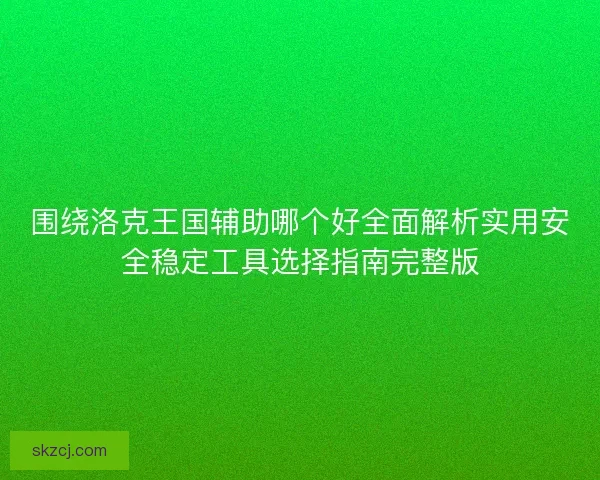 围绕洛克王国辅助哪个好全面解析实用安全稳定工具选择指南完整版 围绕洛克王国辅助哪个好全面解析实用安全稳定工具选择指南完整版