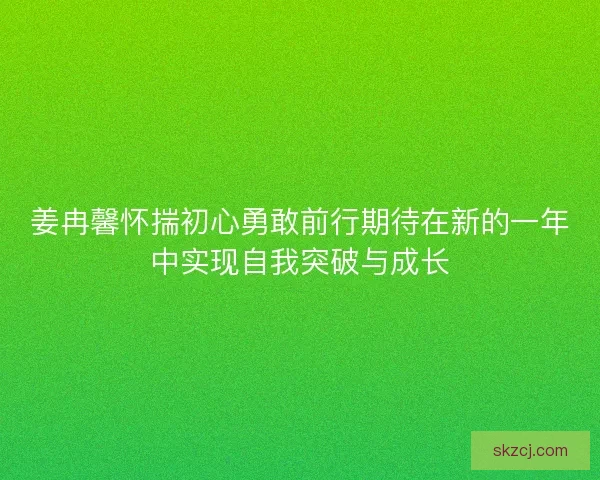 姜冉馨怀揣初心勇敢前行期待在新的一年中实现自我突破与成长 姜冉馨怀揣初心勇敢前行期待在新的一年中实现自我突破与成长