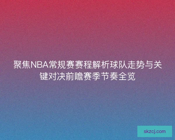 聚焦NBA常规赛赛程解析球队走势与关键对决前瞻赛季节奏全览 聚焦NBA常规赛赛程解析球队走势与关键对决前瞻赛季节奏全览