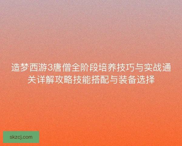 造梦西游3唐僧全阶段培养技巧与实战通关详解攻略技能搭配与装备选择 造梦西游3唐僧全阶段培养技巧与实战通关详解攻略技能搭配与装备选择