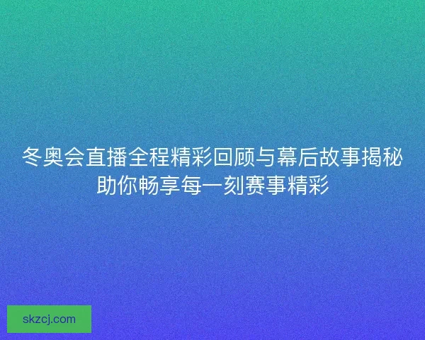 冬奥会直播全程精彩回顾与幕后故事揭秘助你畅享每一刻赛事精彩