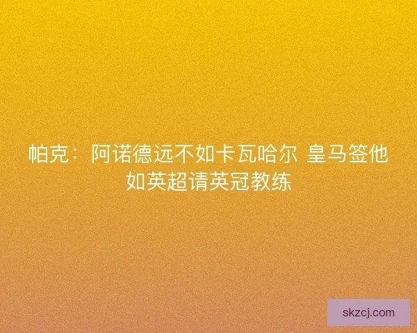 帕克：阿诺德远不如卡瓦哈尔 皇马签他如英超请英冠教练