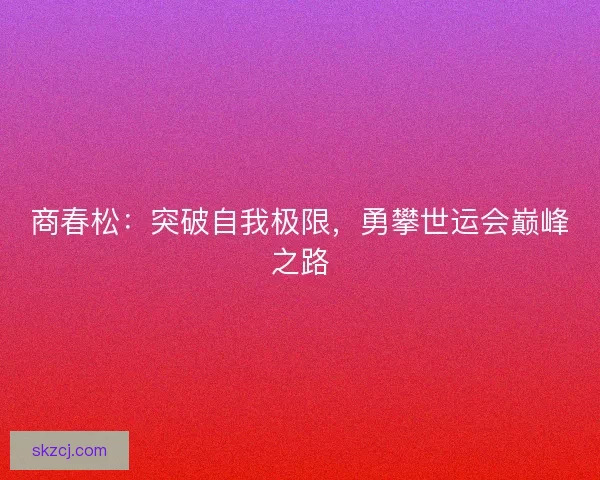 商春松：突破自我极限，勇攀世运会巅峰之路