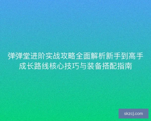 弹弹堂进阶实战攻略全面解析新手到高手成长路线核心技巧与装备搭配指南
