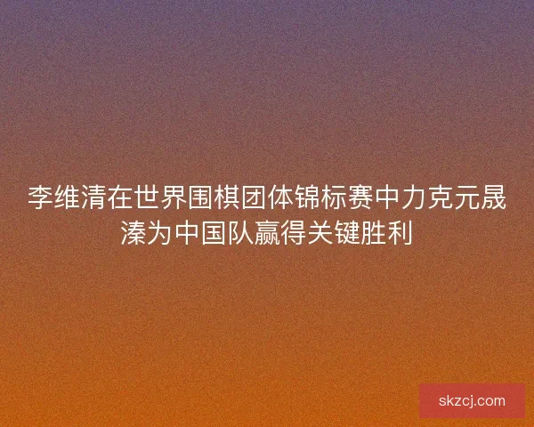 李维清在世界围棋团体锦标赛中力克元晟溱为中国队赢得关键胜利