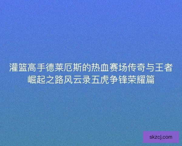 灌篮高手德莱厄斯的热血赛场传奇与王者崛起之路风云录五虎争锋荣耀篇