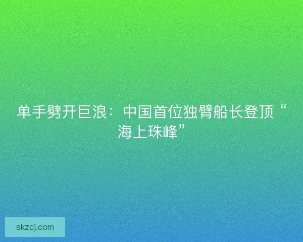 单手劈开巨浪：中国首位独臂船长登顶 “海上珠峰”