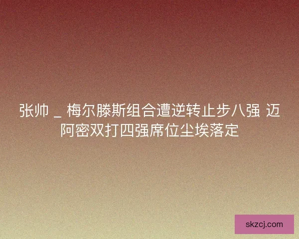 张帅 _ 梅尔滕斯组合遭逆转止步八强 迈阿密双打四强席位尘埃落定