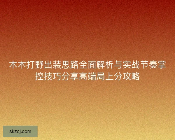 木木打野出装思路全面解析与实战节奏掌控技巧分享高端局上分攻略