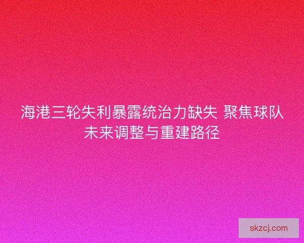 海港三轮失利暴露统治力缺失 聚焦球队未来调整与重建路径