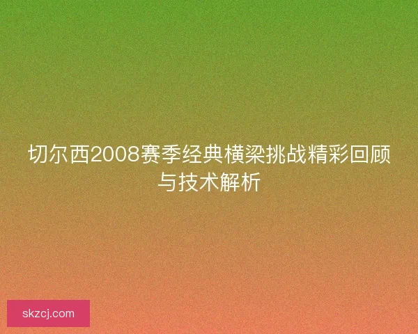 切尔西2008赛季经典横梁挑战精彩回顾与技术解析