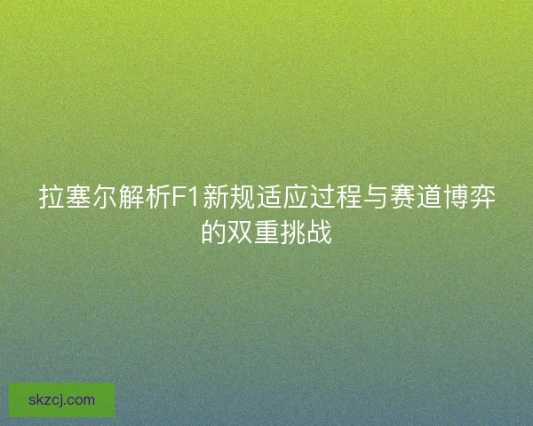 拉塞尔解析F1新规适应过程与赛道博弈的双重挑战