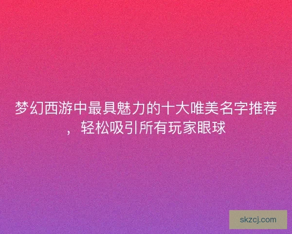 梦幻西游中最具魅力的十大唯美名字推荐，轻松吸引所有玩家眼球