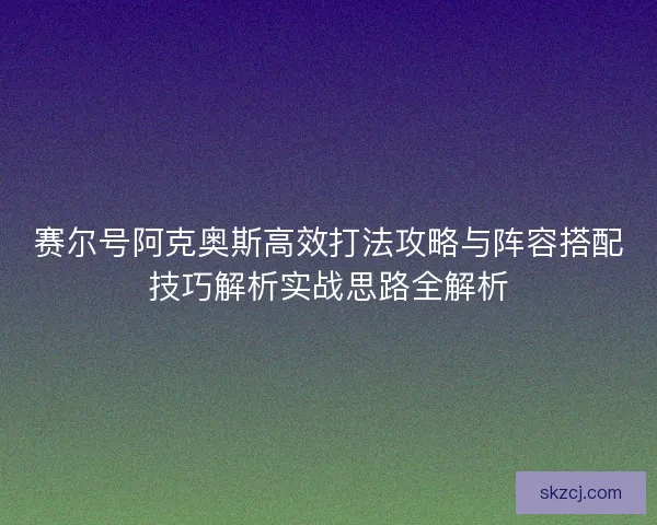 赛尔号阿克奥斯高效打法攻略与阵容搭配技巧解析实战思路全解析