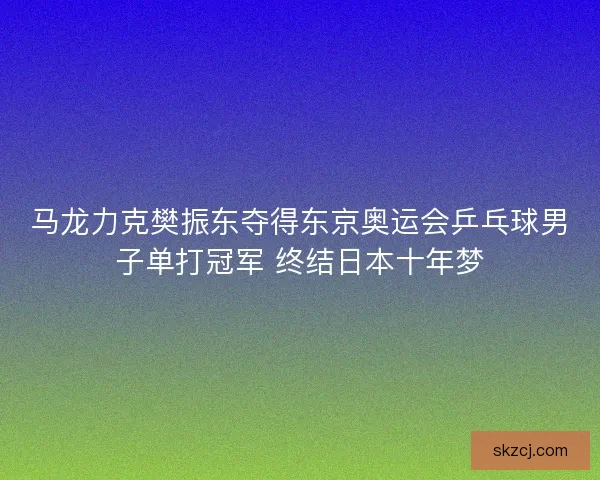 马龙力克樊振东夺得东京奥运会乒乓球男子单打冠军 终结日本十年梦