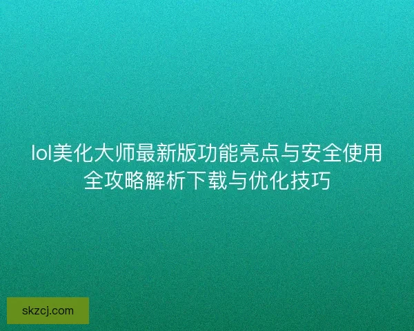 lol美化大师最新版功能亮点与安全使用全攻略解析下载与优化技巧