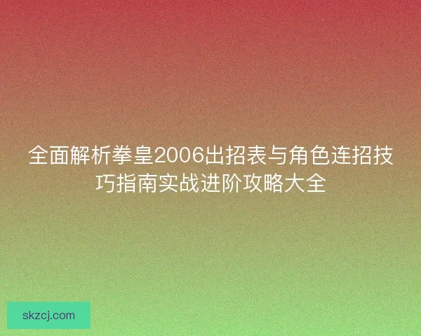 全面解析拳皇2006出招表与角色连招技巧指南实战进阶攻略大全