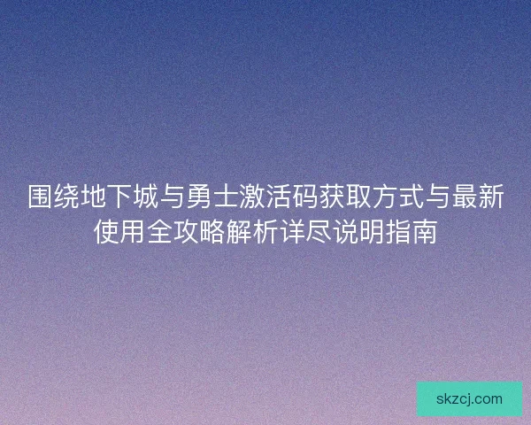 围绕地下城与勇士激活码获取方式与最新使用全攻略解析详尽说明指南