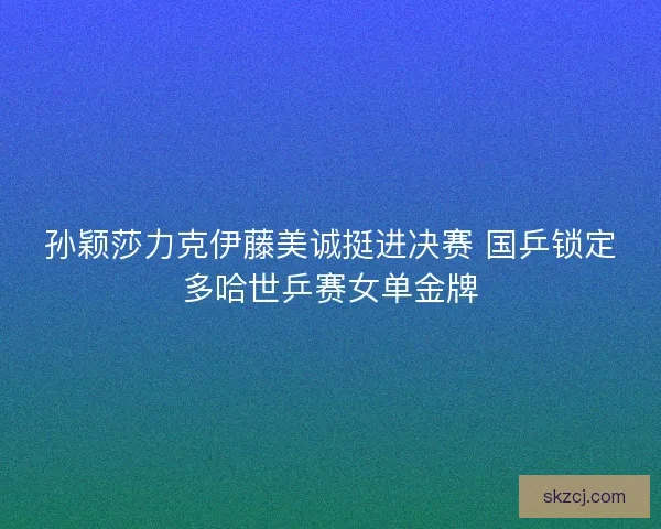 孙颖莎力克伊藤美诚挺进决赛 国乒锁定多哈世乒赛女单金牌