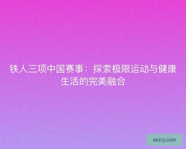 铁人三项中国赛事：探索极限运动与健康生活的完美融合