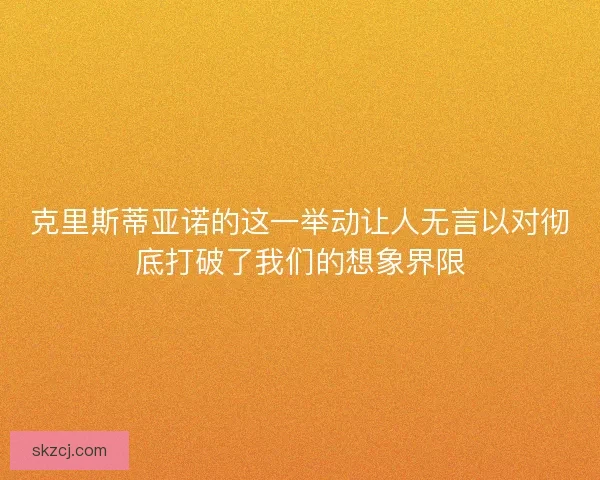 克里斯蒂亚诺的这一举动让人无言以对彻底打破了我们的想象界限