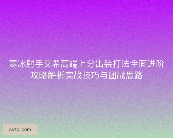 寒冰射手艾希高端上分出装打法全面进阶攻略解析实战技巧与团战思路