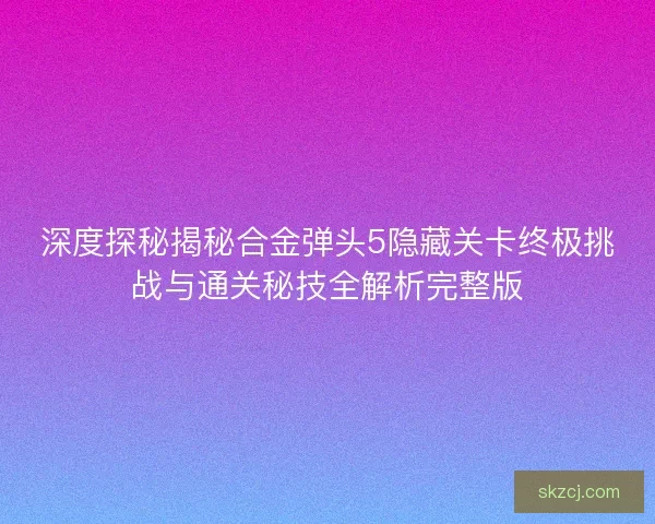 深度探秘揭秘合金弹头5隐藏关卡终极挑战与通关秘技全解析完整版