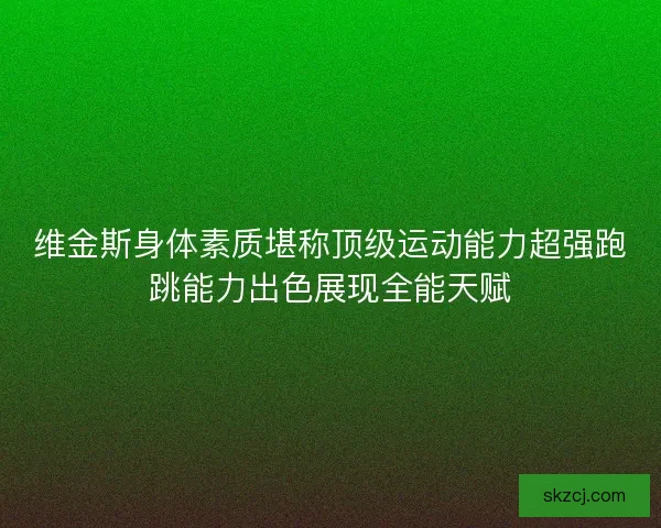 维金斯身体素质堪称顶级运动能力超强跑跳能力出色展现全能天赋 维金斯身体素质堪称顶级运动能力超强跑跳能力出色展现全能天赋