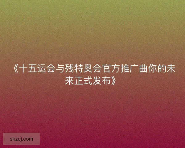 《十五运会与残特奥会官方推广曲你的未来正式发布》 《十五运会与残特奥会官方推广曲你的未来正式发布》