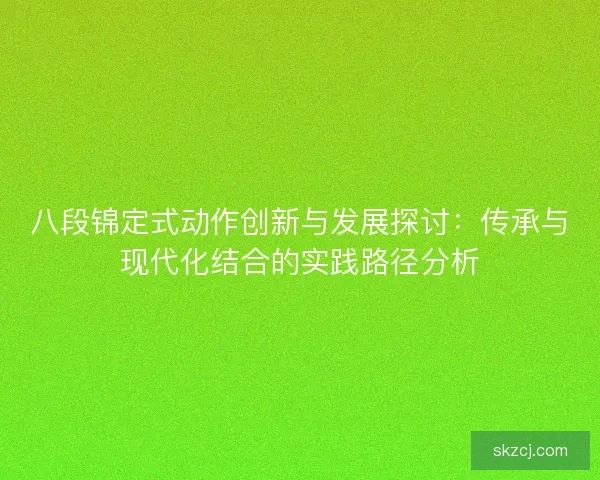 八段锦定式动作创新与发展探讨:传承与现代化结合的实践路径分析 八段锦定式动作创新与发展探讨:传承与现代化结合的实践路径分析