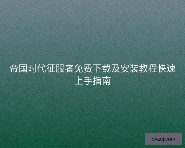 帝国时代征服者免费下载及安装教程快速上手指南